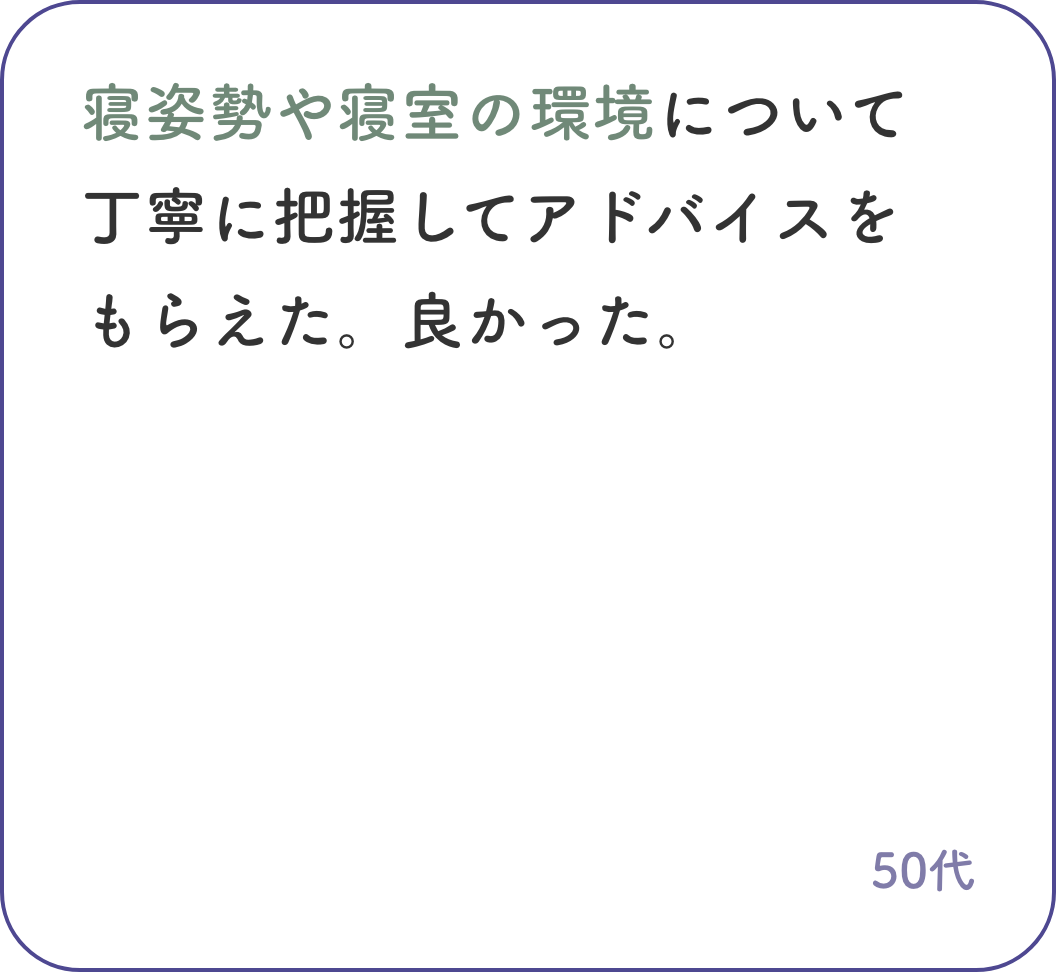 寝姿勢や寝室の環境について丁寧に把握してアドバイスをもらえた。良かった。50代